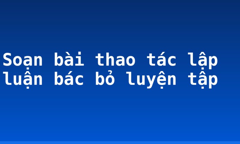 Soạn bài thao tác lập luận bác bỏ luyện tập