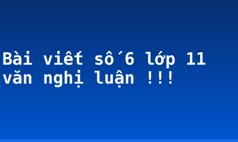 Bài viết số 6 lớp 11 văn nghị luận !!!