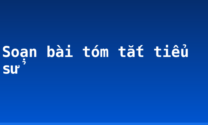 Soạn bài tóm tắt tiểu sử