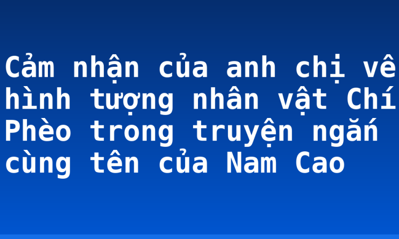 Cảm nhận của anh chị về hình tượng nhân vật Chí Phèo trong truyện ngắn cùng tên của Nam Cao