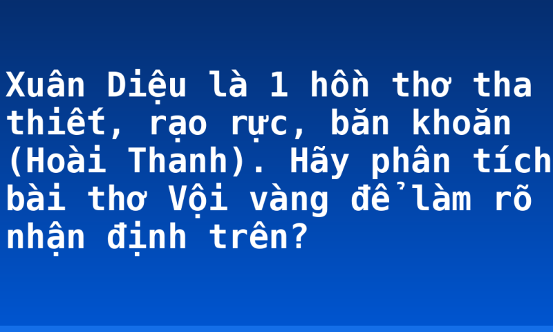 Xuân Diệu là 1 hồn thơ tha thiết, rạo rực, băn khoăn (Hoài Thanh). Hãy phân tích bài thơ Vội vàng để làm rõ nhận định trên?
