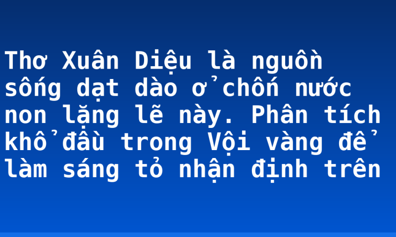 Thơ Xuân Diệu là nguồn sống dạt dào ở chốn nước non lặng lẽ này. Phân tích khổ đầu trong Vội vàng để làm sáng tỏ nhận định trên