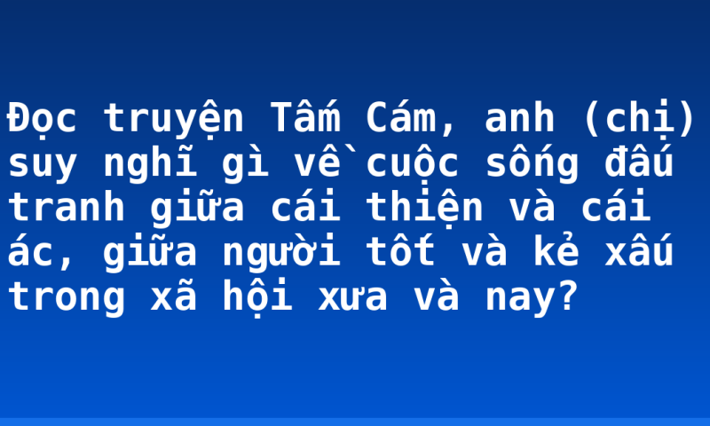 Đọc truyện Tấm Cám, anh (chị) suy nghĩ gì về cuộc sống đấu tranh giữa cái thiện và cái ác, giữa người tốt và kẻ xấu trong xã hội xưa và nay?