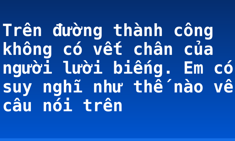 Trên đường thành công không có vết chân của người lười biếng. Em có suy nghĩ như thế nào về câu nói trên