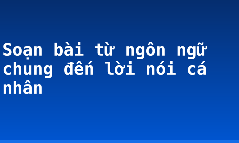 Soạn bài từ ngôn ngữ chung đến lời nói cá nhân