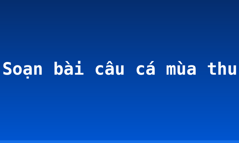Soạn bài câu cá mùa thu