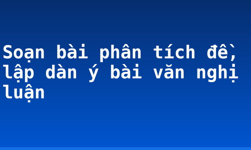 Soạn bài phân tích đề, lập dàn ý bài văn nghị luận