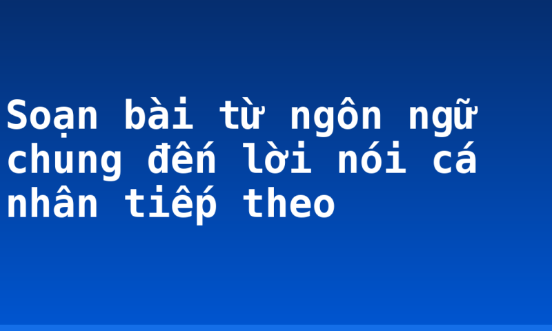 Soạn bài từ ngôn ngữ chung đến lời nói cá nhân tiếp theo
