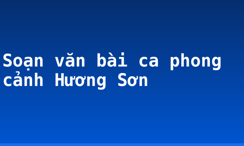 Soạn văn bài ca phong cảnh Hương Sơn