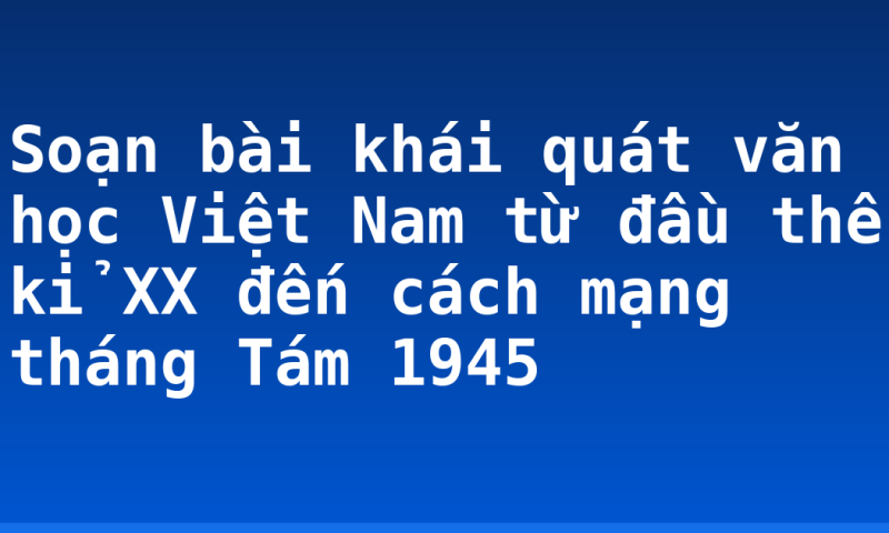 Soạn bài khái quát văn học Việt Nam từ đầu thế kỉ XX đến cách mạng tháng Tám 1945