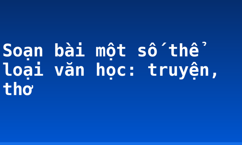 Soạn bài một số thể loại văn học: truyện, thơ