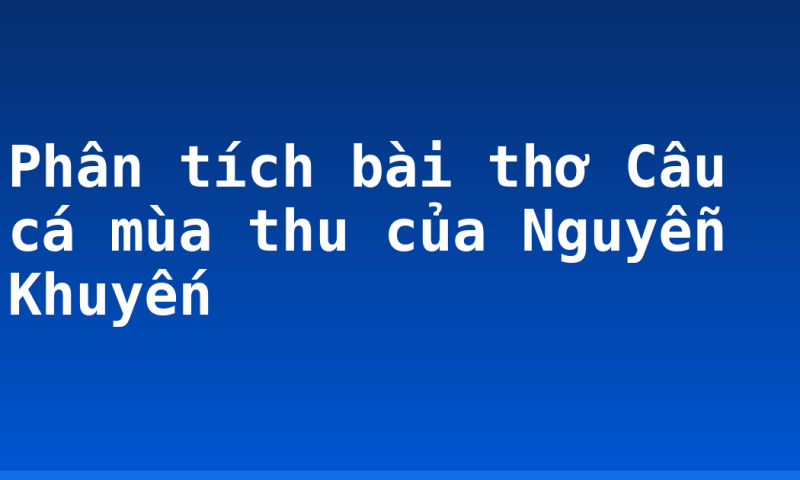 Phân tích bài thơ Câu cá mùa thu của Nguyễn Khuyến