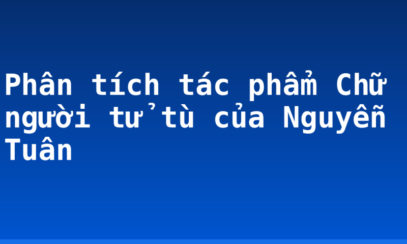Phân tích tác phẩm Chữ người tử tù của Nguyễn Tuân