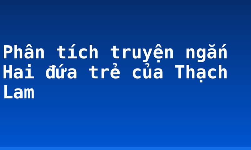 Phân tích truyện ngắn Hai đứa trẻ của Thạch Lam