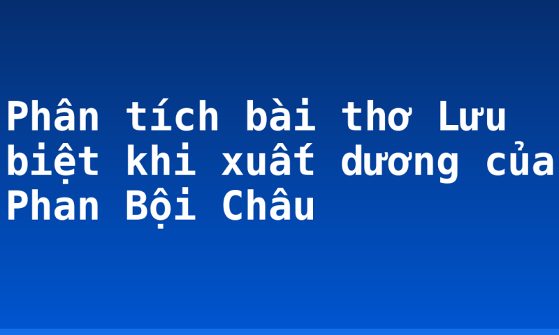 Phân tích bài thơ Lưu biệt khi xuất dương của Phan Bội Châu