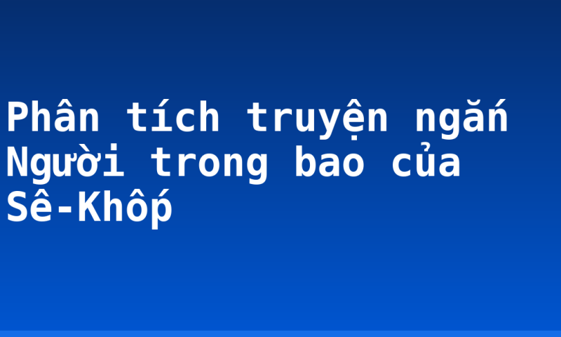 Phân tích truyện ngắn Người trong bao của Sê-Khốp