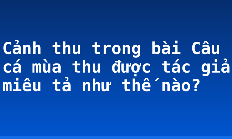 Cảnh thu trong bài Câu cá mùa thu được tác giả miêu tả như thế nào?