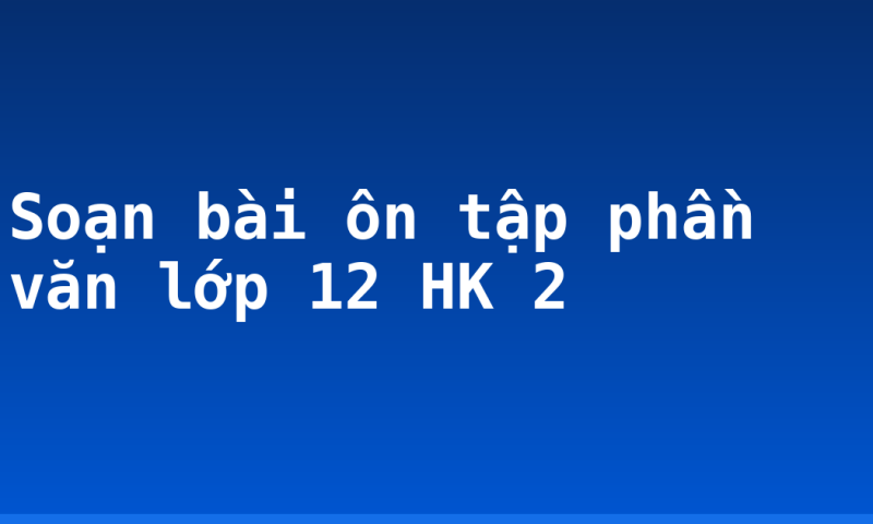 Soạn bài ôn tập phần văn lớp 12 HK 2