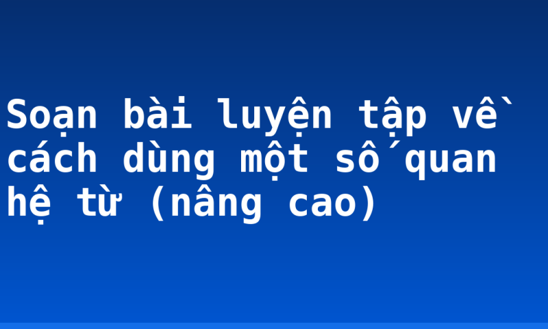 Soạn bài luyện tập về cách dùng một số quan hệ từ (nâng cao)