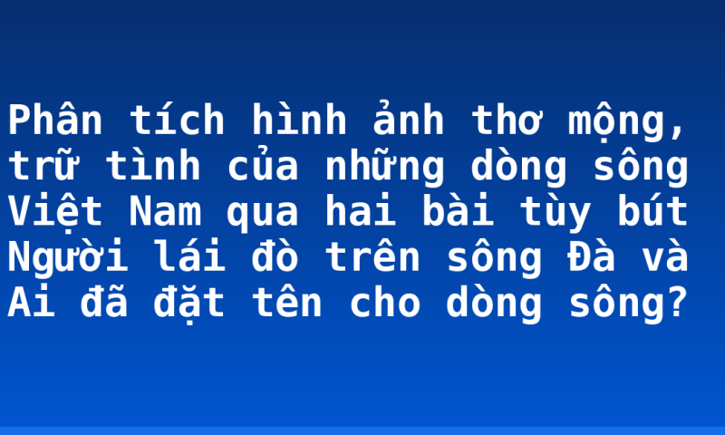 Phân tích hình ảnh thơ mộng, trữ tình của những dòng sông Việt Nam qua hai bài tùy bút Người lái đò trên sông Đà và Ai đã đặt tên cho dòng sông?