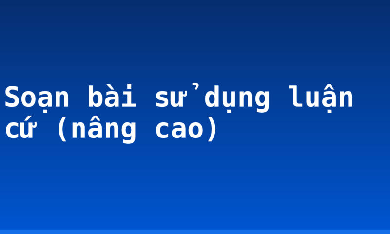 Soạn bài sử dụng luận cứ (nâng cao)