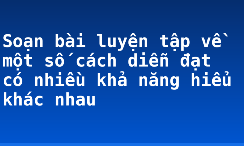 Soạn bài luyện tập về một số cách diễn đạt có nhiều khả năng hiểu khác nhau