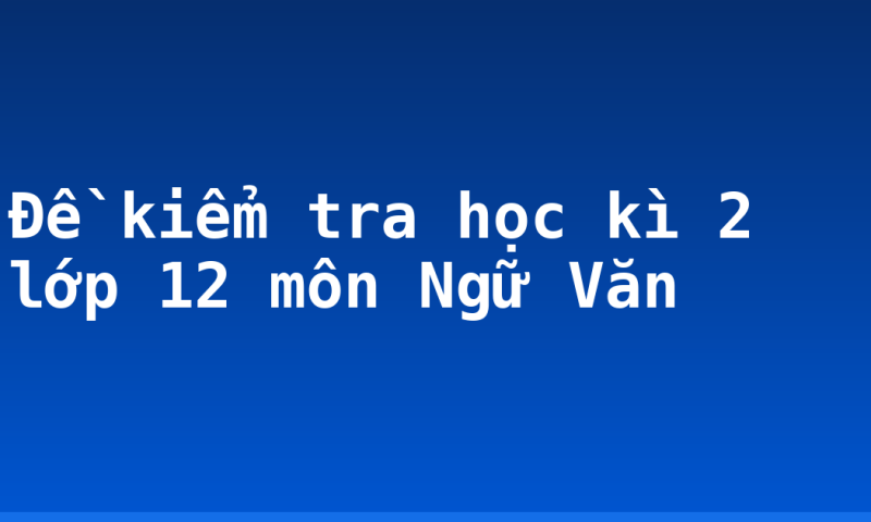 Đề kiểm tra học kì 2 lớp 12 môn Ngữ Văn