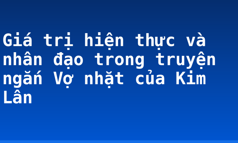 Giá trị hiện thực và nhân đạo trong truyện ngắn Vợ nhặt của Kim Lân