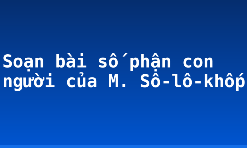 Soạn bài số phận con người của M. Sô-lô-khốp