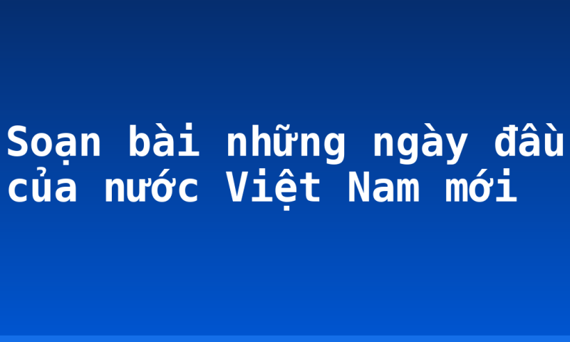 Soạn bài những ngày đầu của nước Việt Nam mới