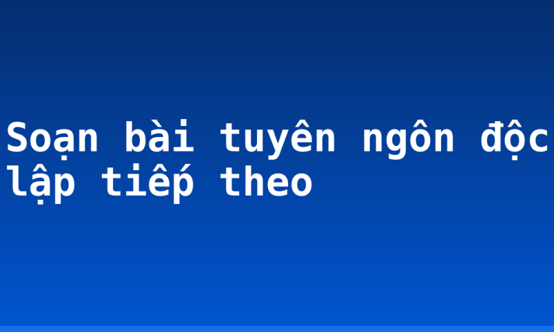 Soạn bài tuyên ngôn độc lập tiếp theo