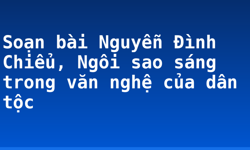 Soạn bài Nguyễn Đình Chiểu, Ngôi sao sáng trong văn nghệ của dân tộc
