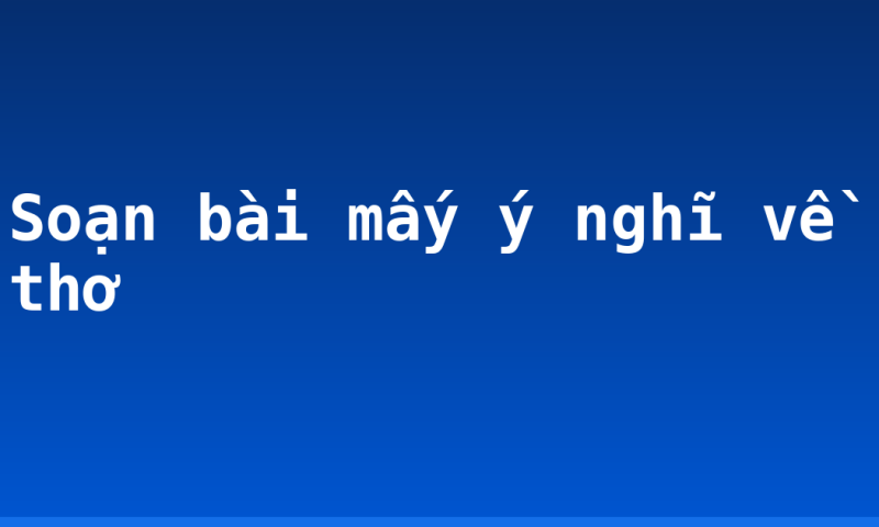 Soạn bài mấy ý nghĩ về thơ