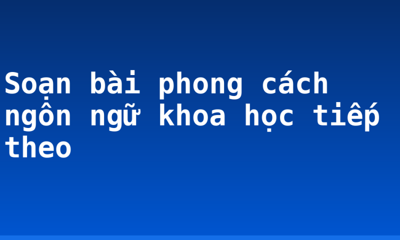 Soạn bài phong cách ngôn ngữ khoa học tiếp theo