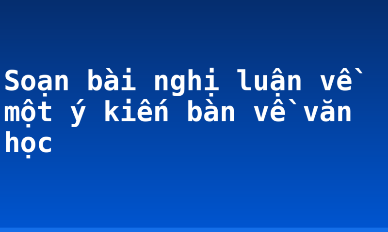Soạn bài nghị luận về một ý kiến bàn về văn học