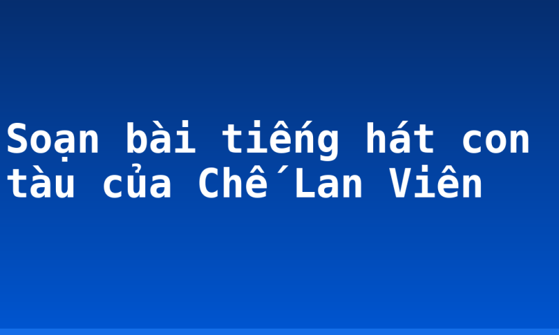 Soạn bài tiếng hát con tàu của Chế Lan Viên