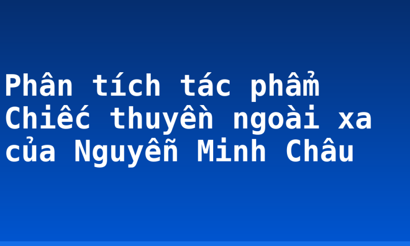 Phân tích tác phẩm Chiếc thuyền ngoài xa của Nguyễn Minh Châu