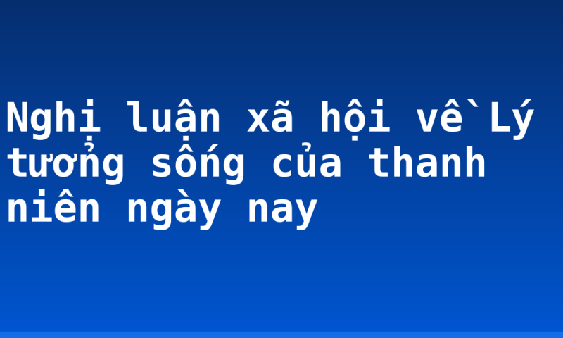 Nghị luận xã hội về Lý tưởng sống của thanh niên ngày nay
