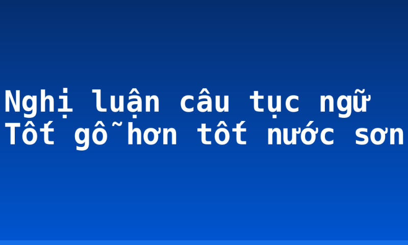 Nghị luận câu tục ngữ Tốt gỗ hơn tốt nước sơn