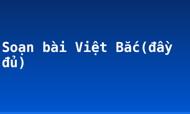Soạn bài Việt Bắc(đầy đủ)