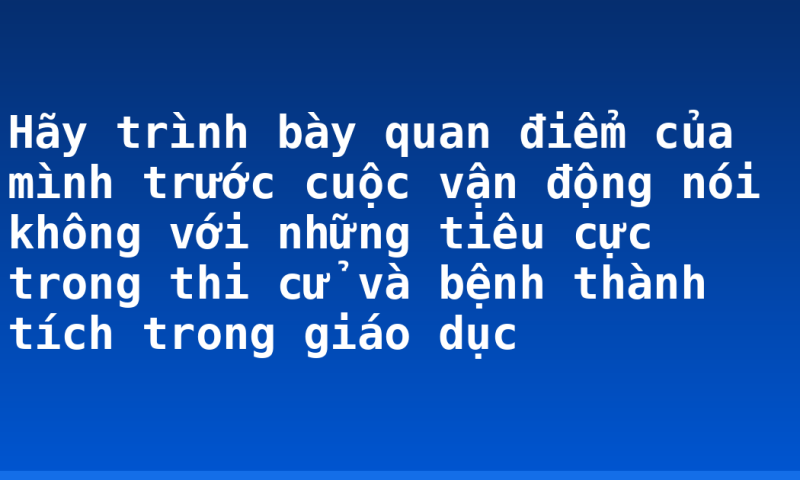 Hãy trình bày quan điểm của mình trước cuộc vận động nói không với những tiêu cực trong thi cử và bệnh thành tích trong giáo dục
