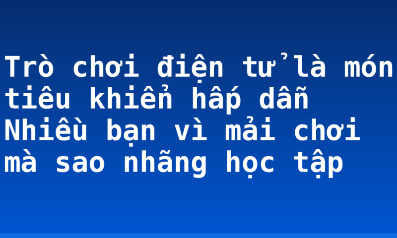 Trò chơi điện tử là món tiêu khiển hấp dẫn Nhiều bạn vì mải chơi mà sao nhãng học tập
