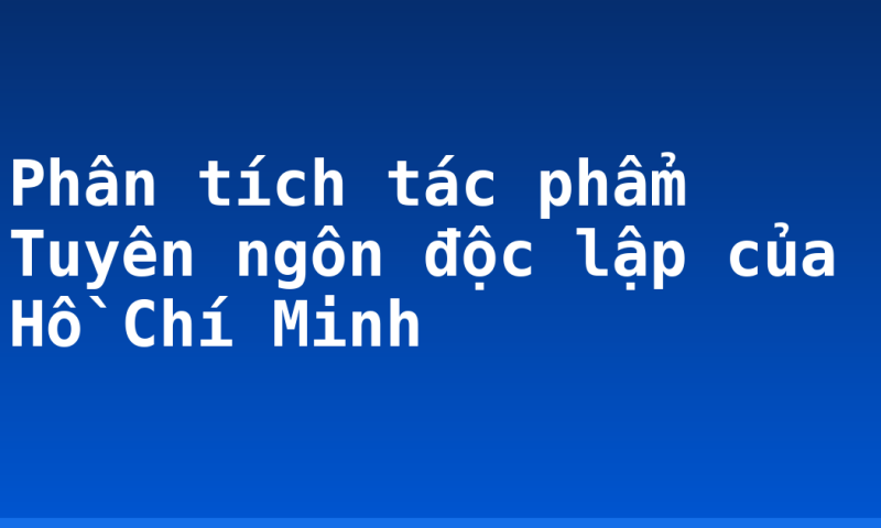 Phân tích tác phẩm Tuyên ngôn độc lập của Hồ Chí Minh