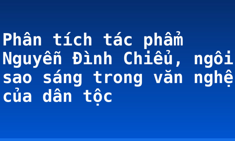 Phân tích tác phẩm Nguyễn Đình Chiểu, ngôi sao sáng trong văn nghệ của dân tộc