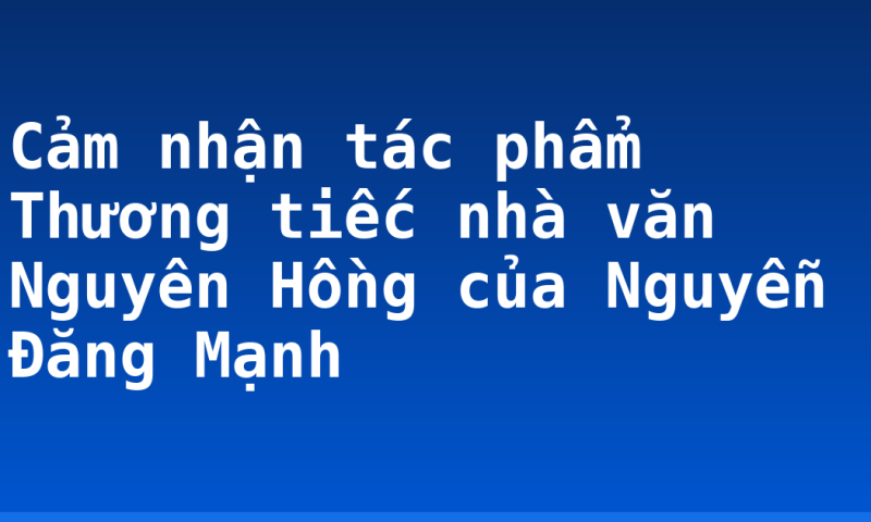Cảm nhận tác phẩm Thương tiếc nhà văn Nguyên Hồng của Nguyễn Đăng Mạnh