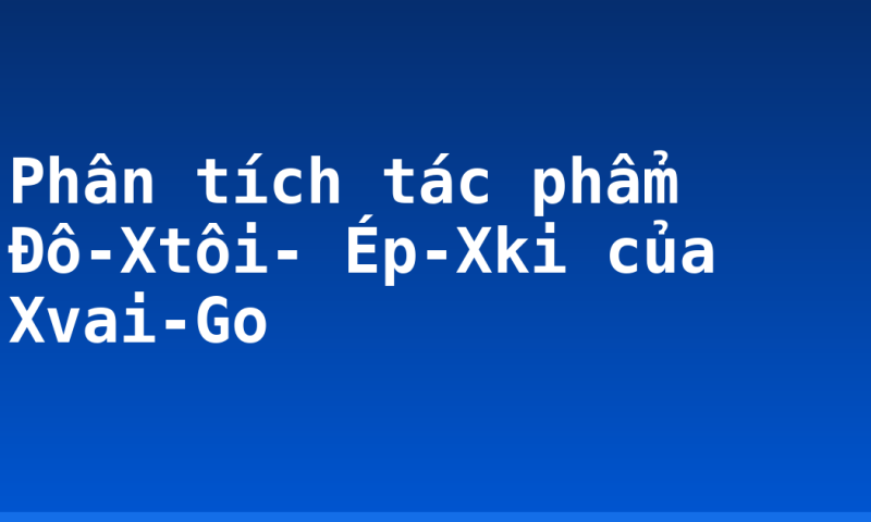 Phân tích tác phẩm Đô-Xtôi- Ép-Xki của Xvai-Go