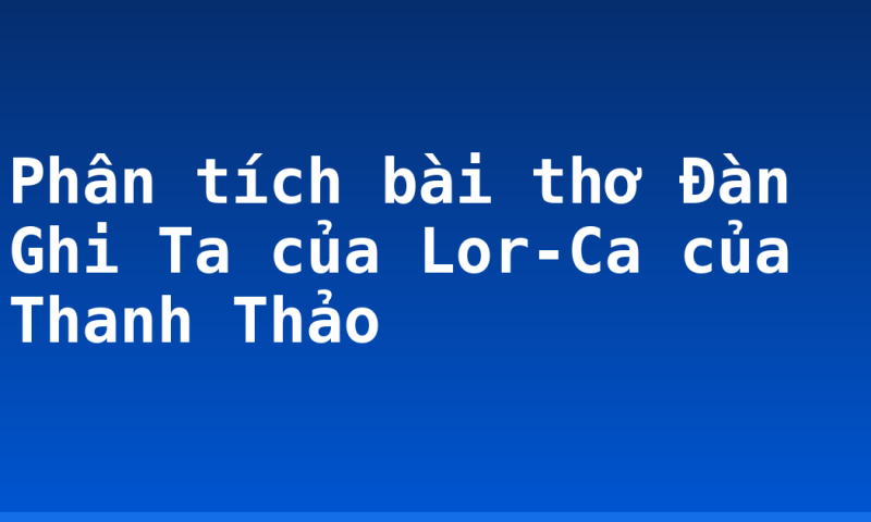 Phân tích bài thơ Đàn Ghi Ta của Lor-Ca của Thanh Thảo