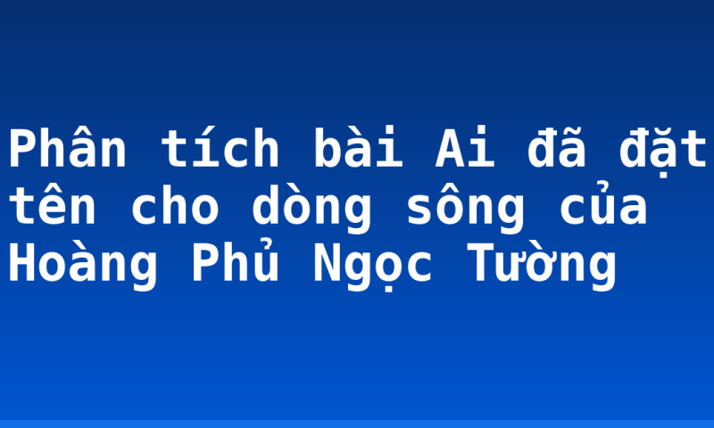 Phân tích bài Ai đã đặt tên cho dòng sông của Hoàng Phủ Ngọc Tường