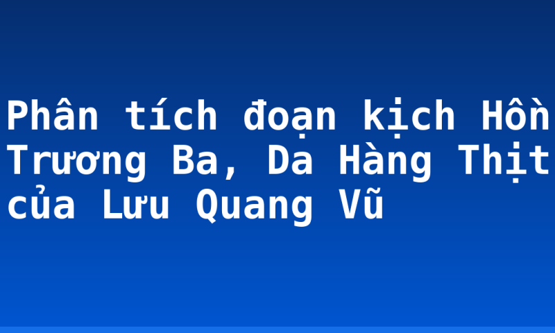 Phân tích đoạn kịch Hồn Trương Ba, Da Hàng Thịt của Lưu Quang Vũ