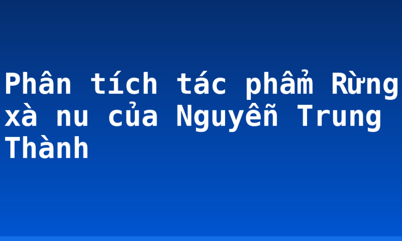 Phân tích tác phẩm Rừng xà nu của Nguyễn Trung Thành